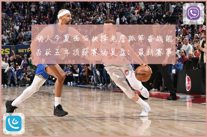 湖人今夏面临抉择老詹孤军奋战能否获五年顶薪赛场复盘：最新赛事动态与深度分析