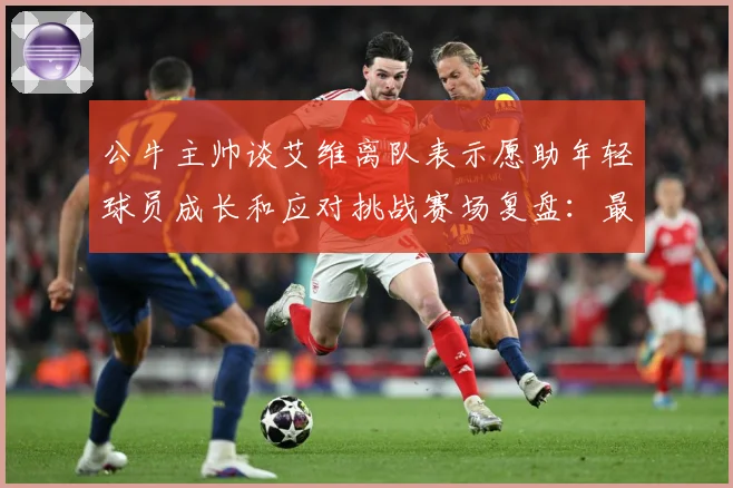 公牛主帅谈艾维离队表示愿助年轻球员成长和应对挑战赛场复盘：最新赛事动态与深度分析