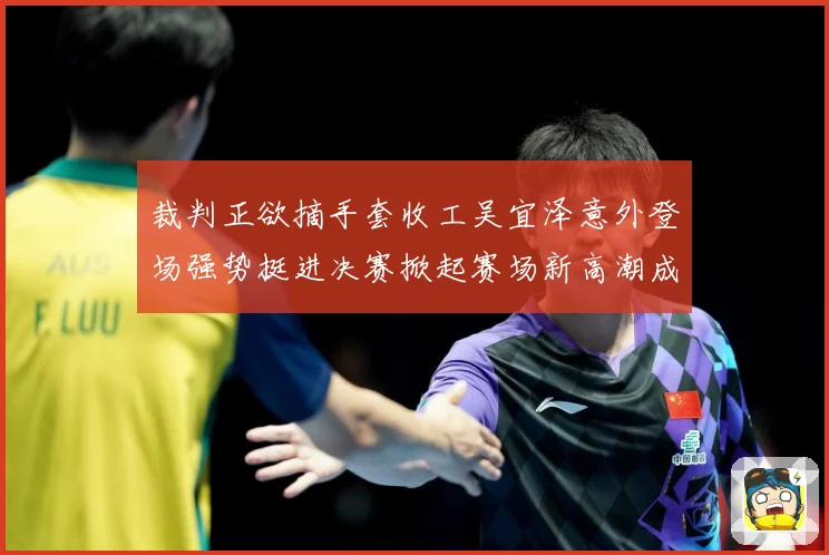 裁判正欲摘手套收工吴宜泽意外登场强势挺进决赛掀起赛场新高潮成长观察：最新赛事动态与深度分析