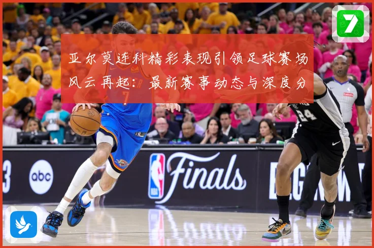亚尔莫连科精彩表现引领足球赛场风云再起：最新赛事动态与深度分析
