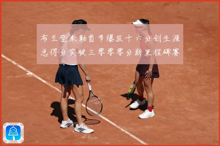 布兰登米勒首节爆发十六分创生涯总得分突破三零零零分新里程碑赛场复盘：最新赛事动态与深度分析