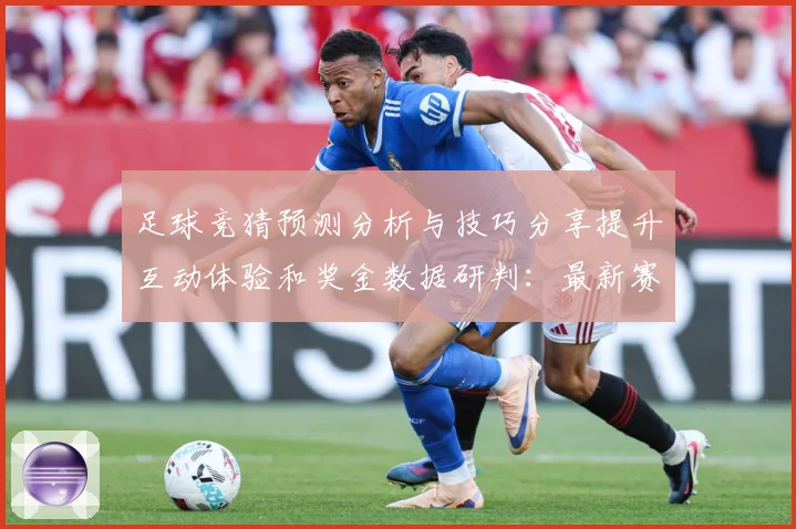 足球竞猜预测分析与技巧分享提升互动体验和奖金数据研判：最新赛事动态与深度分析