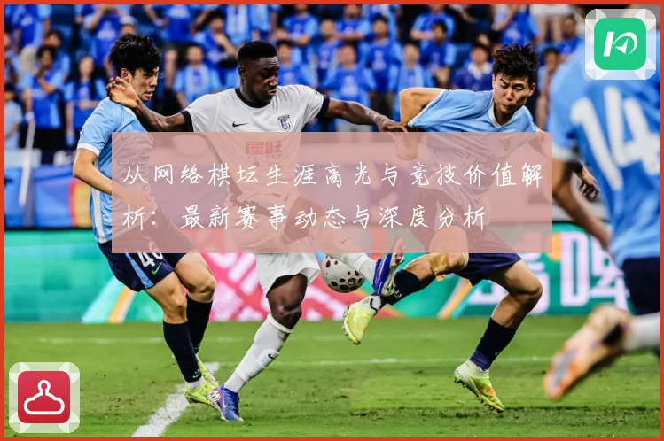 从网络棋坛生涯高光与竞技价值解析：最新赛事动态与深度分析