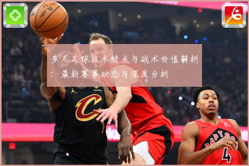 多尼足球技术特点与战术价值解析：最新赛事动态与深度分析