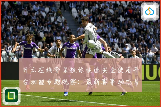 开云在线登录教你快速安全使用平台功能专题观察：最新赛事动态与深度分析