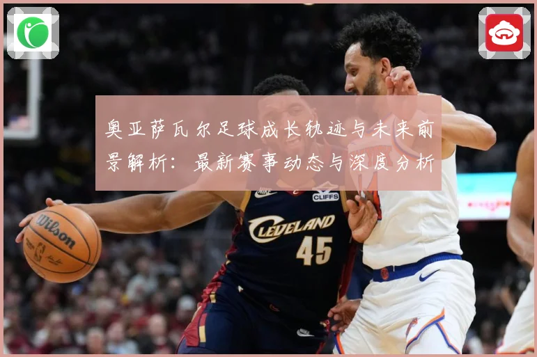 奥亚萨瓦尔足球成长轨迹与未来前景解析：最新赛事动态与深度分析