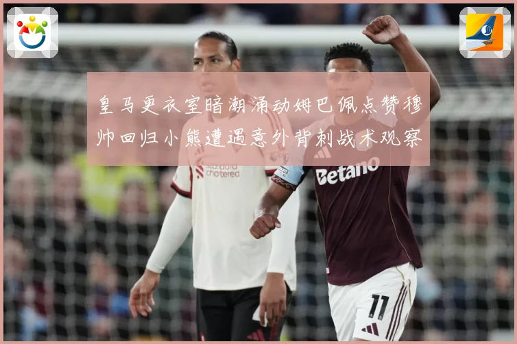 皇马更衣室暗潮涌动姆巴佩点赞穆帅回归小熊遭遇意外背刺战术观察：最新赛事动态与深度分析