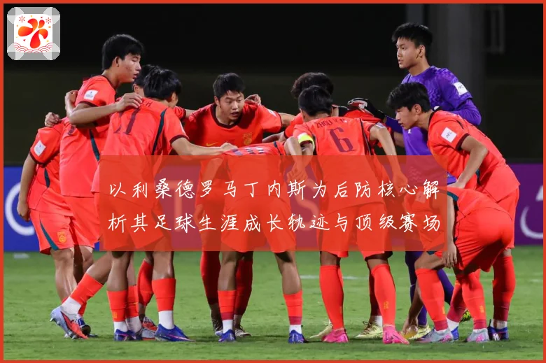 以利桑德罗马丁内斯为后防核心解析其足球生涯成长轨迹与顶级赛场价值：最新赛事动态与深度分析