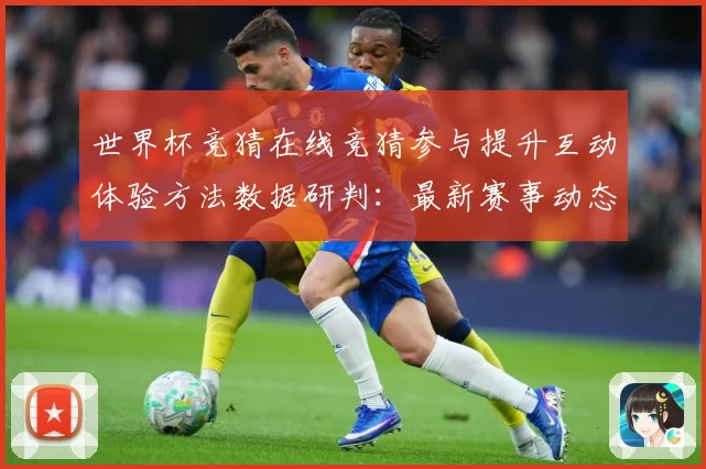 世界杯竞猜在线竞猜参与提升互动体验方法数据研判：最新赛事动态与深度分析