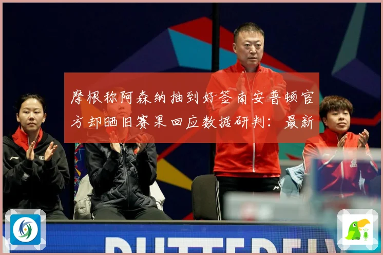 摩根称阿森纳抽到好签南安普顿官方却晒旧赛果回应数据研判：最新赛事动态与深度分析
