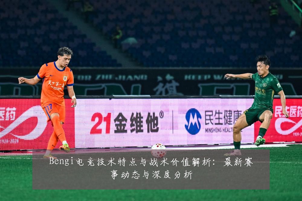 Bengi电竞技术特点与战术价值解析:最新赛事动态与深度分析