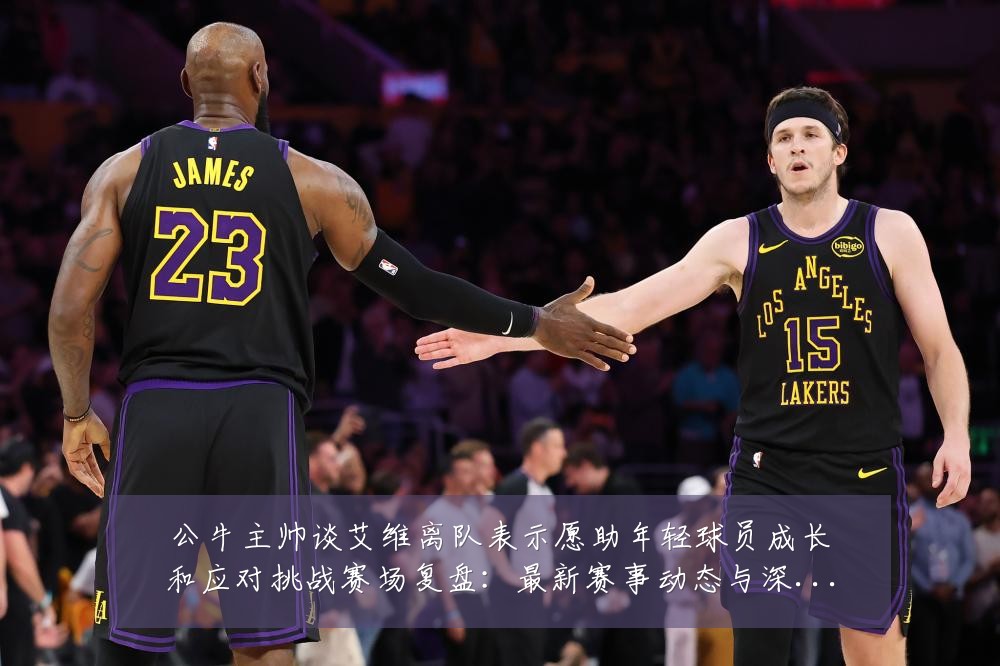 公牛主帅谈艾维离队表示愿助年轻球员成长和应对挑战赛场复盘：最新赛事动态与深度分析