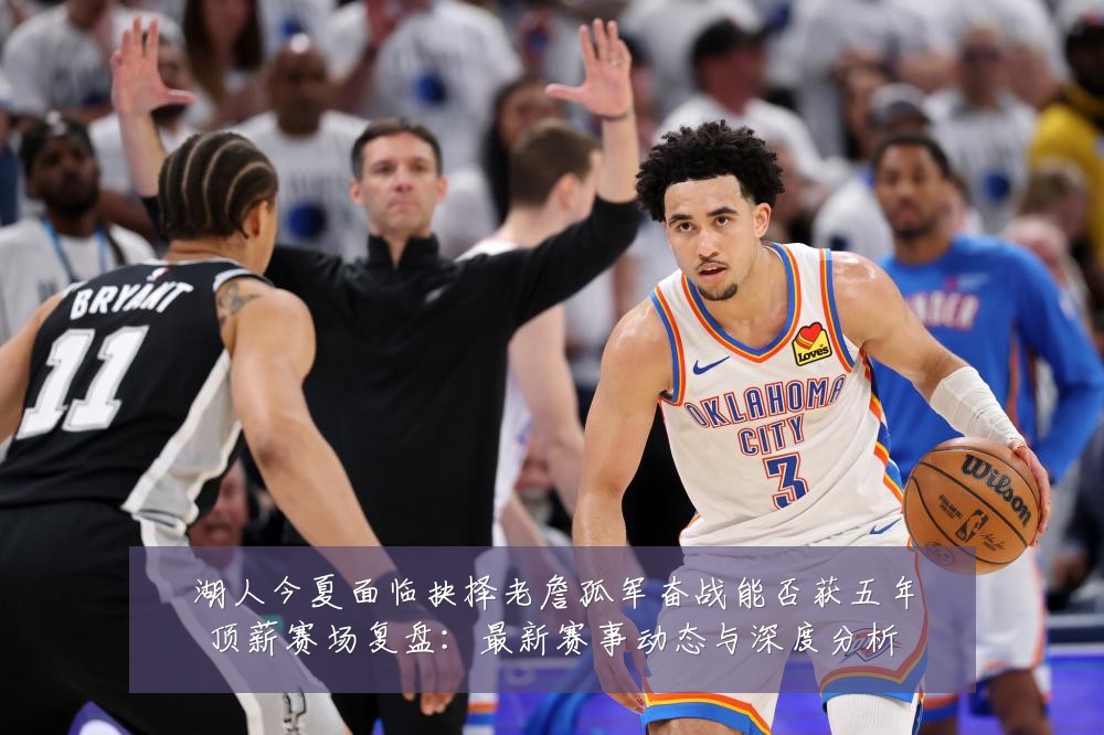 湖人今夏面临抉择老詹孤军奋战能否获五年顶薪赛场复盘：最新赛事动态与深度分析