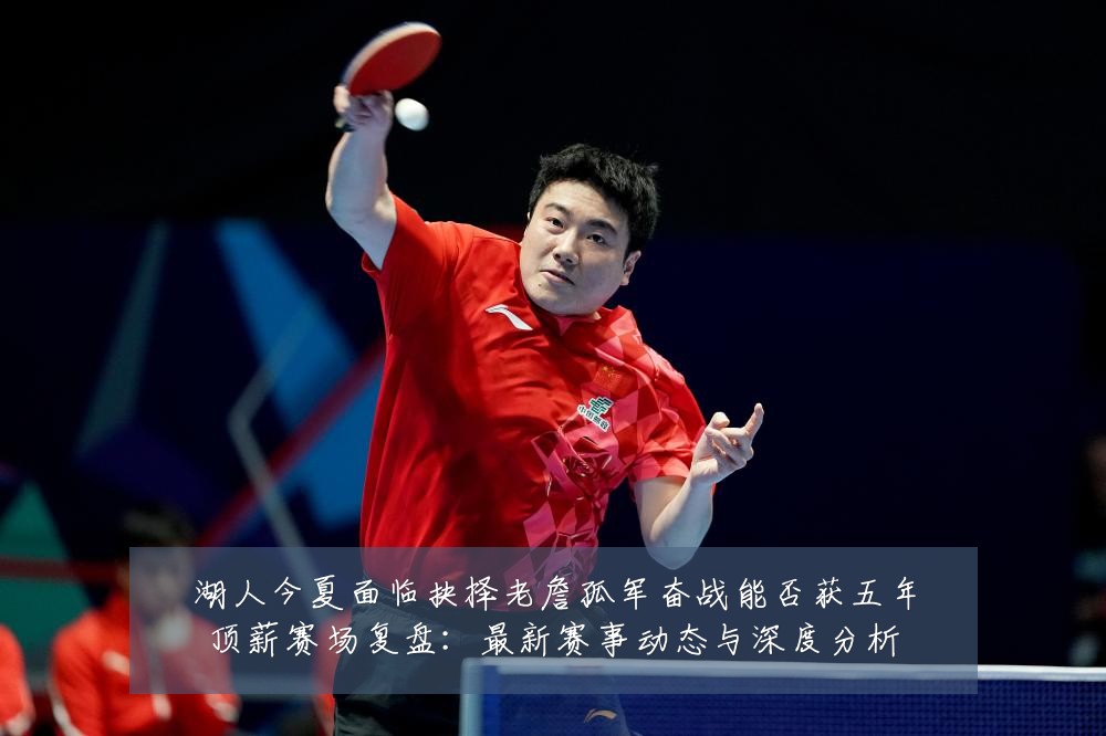 湖人今夏面临抉择老詹孤军奋战能否获五年顶薪赛场复盘：最新赛事动态与深度分析