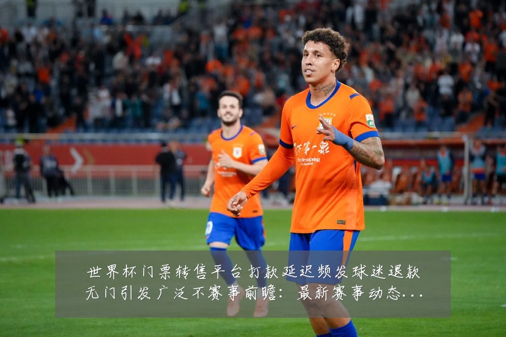 世界杯门票转售平台打款延迟频发球迷退款无门引发广泛不赛事前瞻:最新赛事动态与深度分析