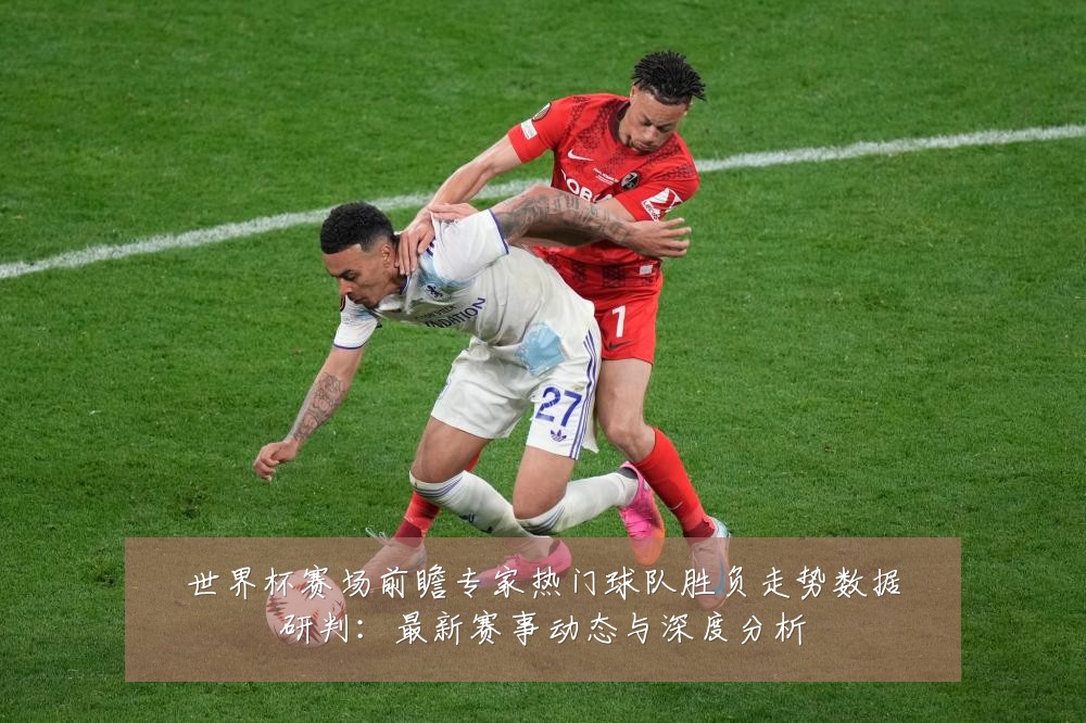 世界杯赛场前瞻专家热门球队胜负走势数据研判：最新赛事动态与深度分析