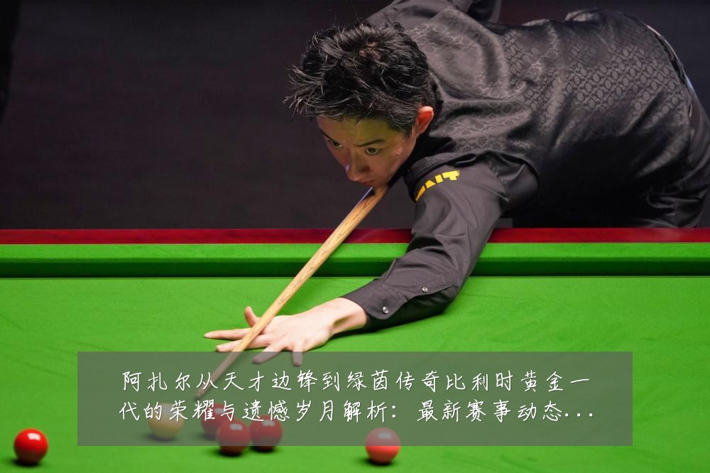 阿扎尔从天才边锋到绿茵传奇比利时黄金一代的荣耀与遗憾岁月解析：最新赛事动态与深度分析