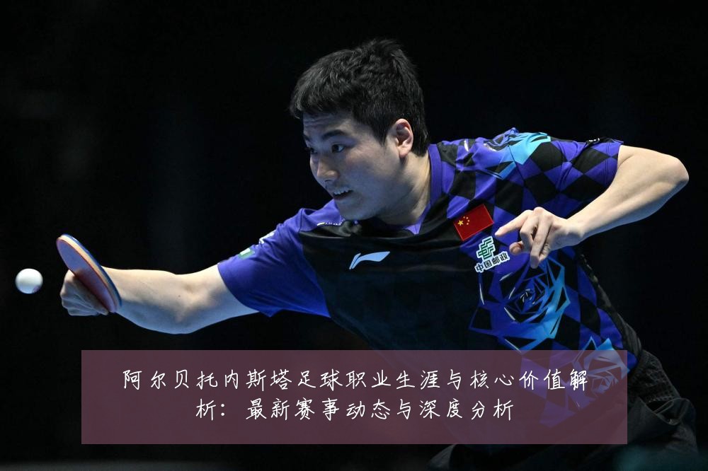 阿尔贝托内斯塔足球职业生涯与核心价值解析:最新赛事动态与深度分析