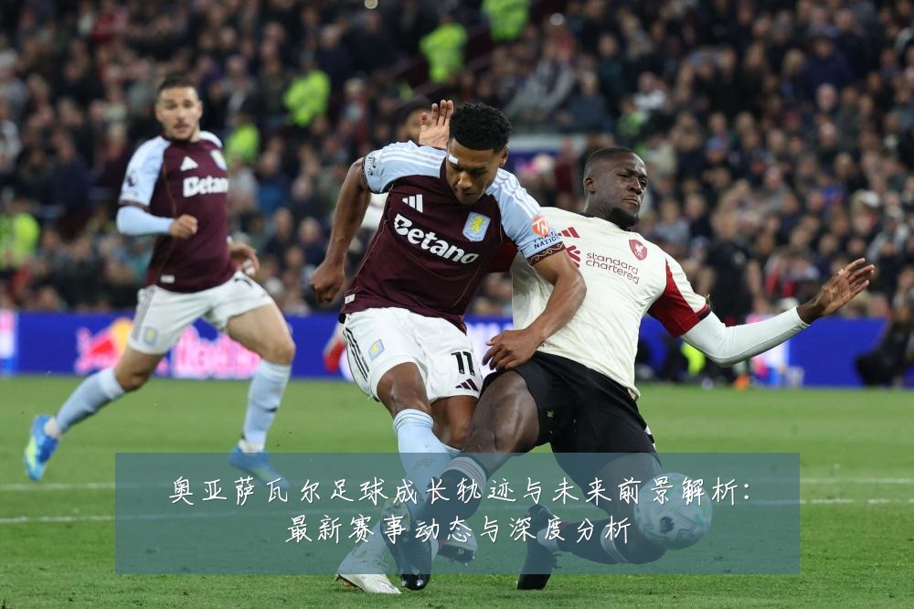 奥亚萨瓦尔足球成长轨迹与未来前景解析：最新赛事动态与深度分析