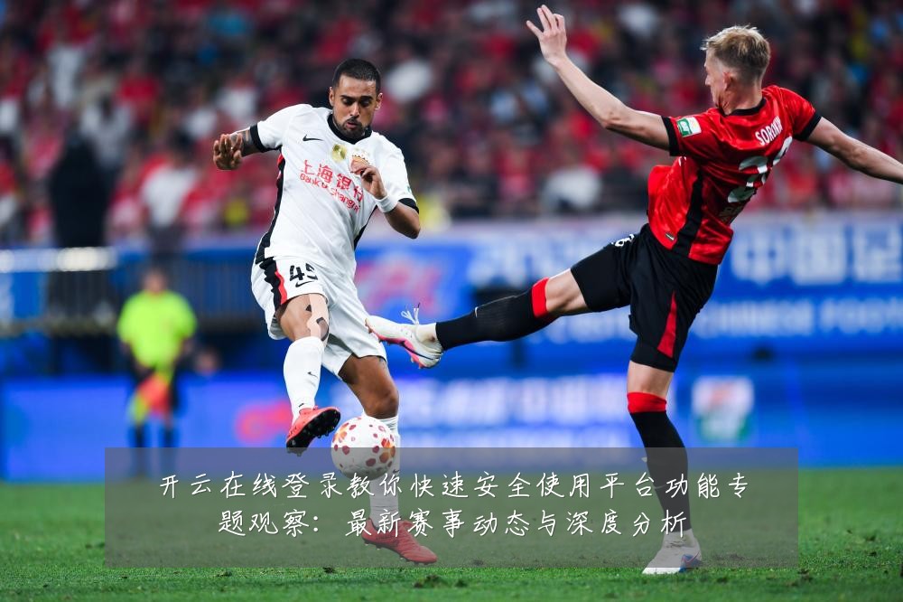开云在线登录教你快速安全使用平台功能专题观察:最新赛事动态与深度分析
