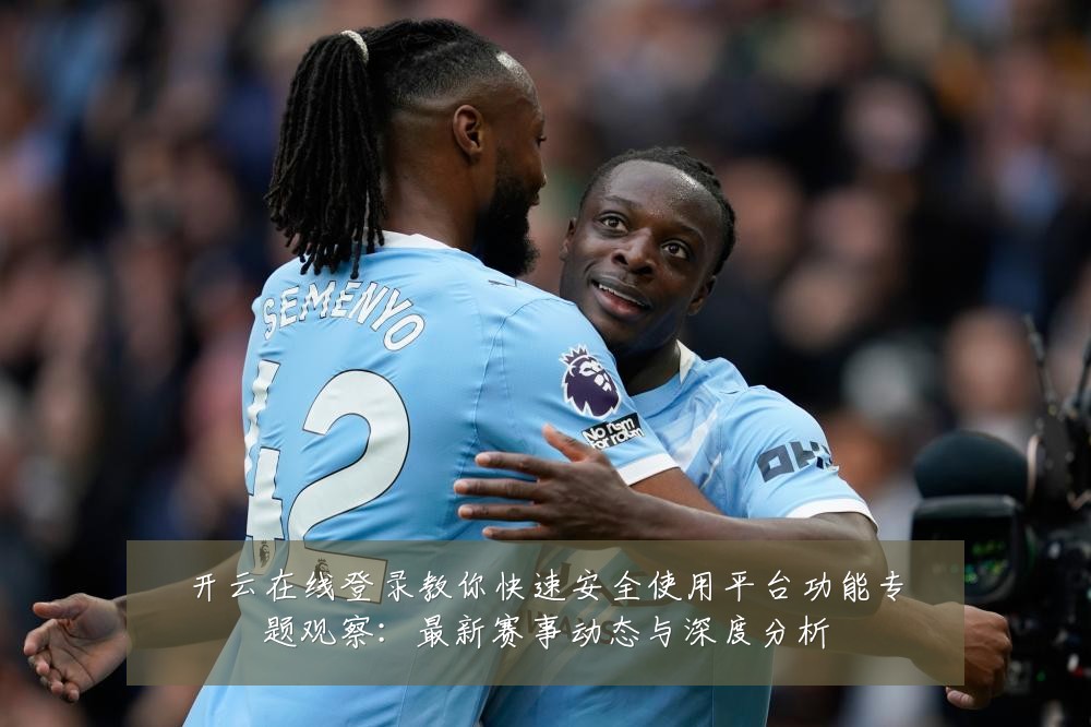 开云在线登录教你快速安全使用平台功能专题观察:最新赛事动态与深度分析