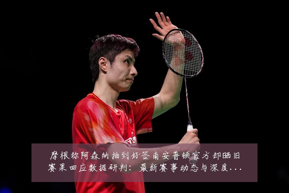 摩根称阿森纳抽到好签南安普顿官方却晒旧赛果回应数据研判:最新赛事动态与深度分析