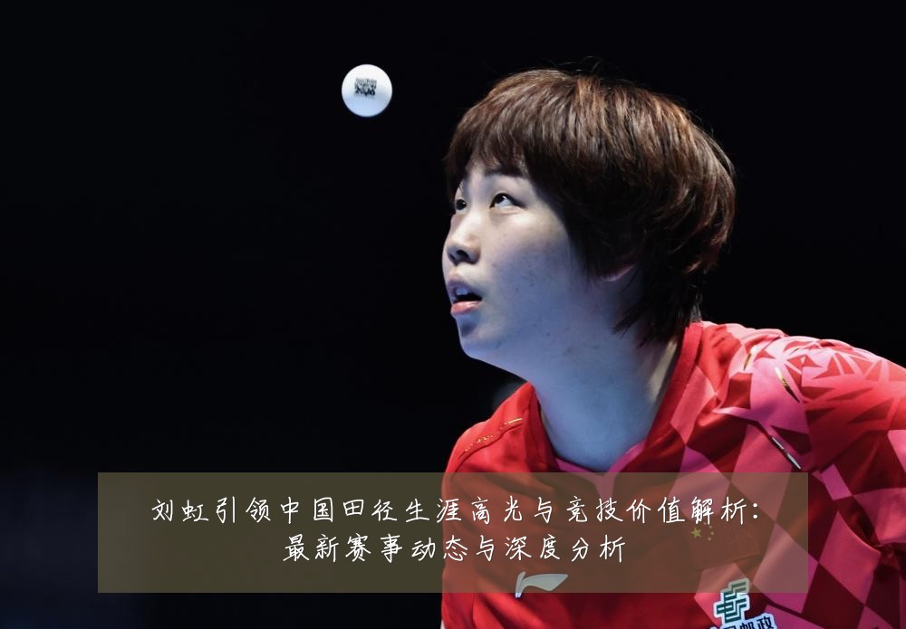 刘虹引领中国田径生涯高光与竞技价值解析：最新赛事动态与深度分析