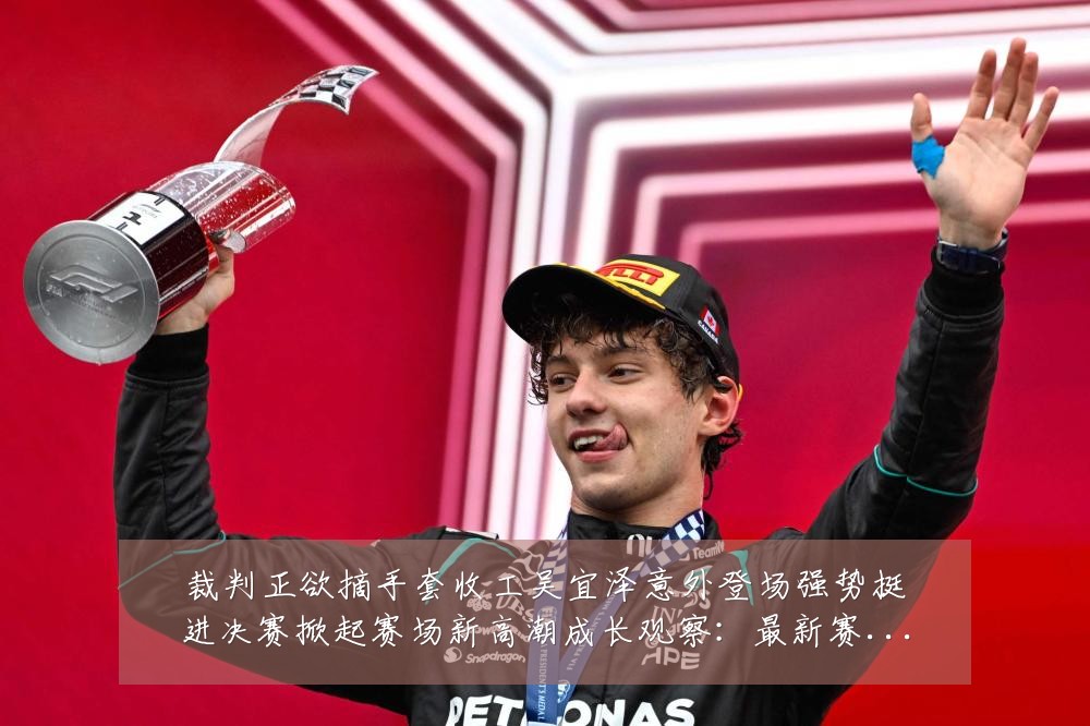 裁判正欲摘手套收工吴宜泽意外登场强势挺进决赛掀起赛场新高潮成长观察：最新赛事动态与深度分析