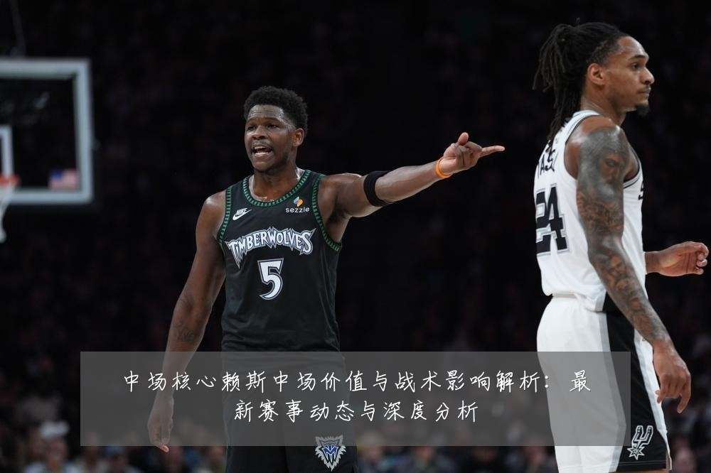 中场核心赖斯中场价值与战术影响解析：最新赛事动态与深度分析