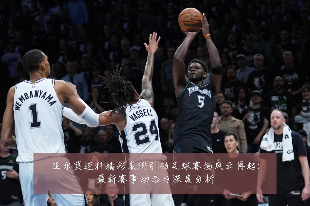 亚尔莫连科精彩表现引领足球赛场风云再起：最新赛事动态与深度分析