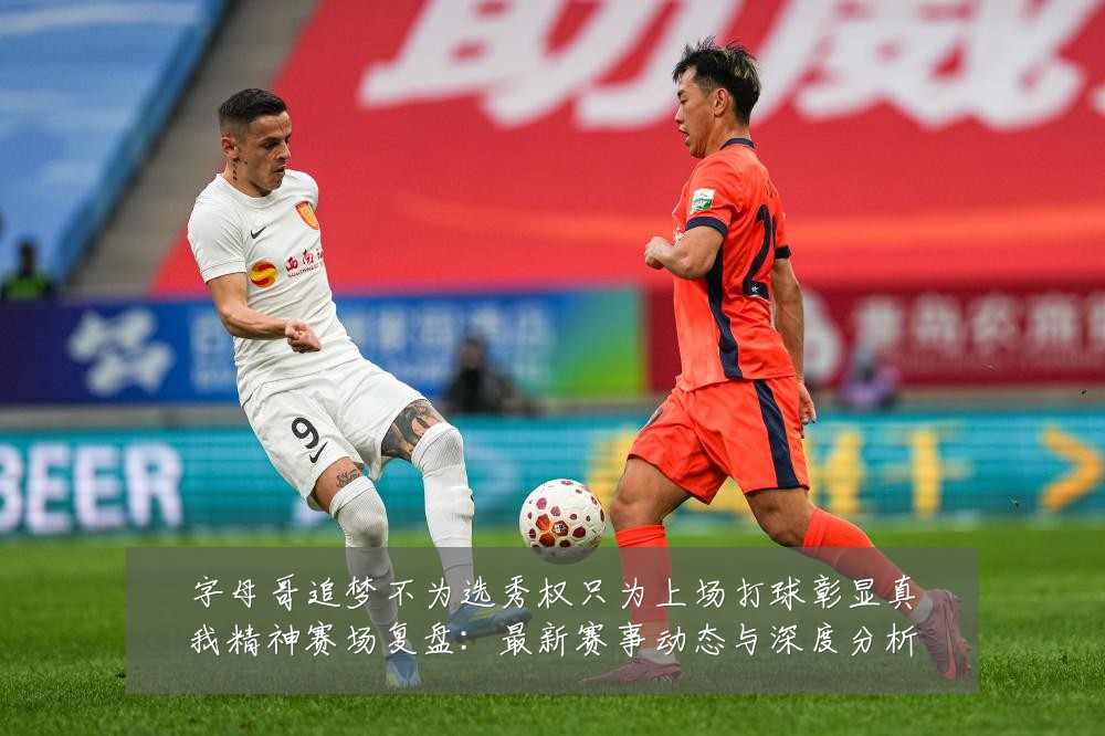 字母哥追梦不为选秀权只为上场打球彰显真我精神赛场复盘：最新赛事动态与深度分析